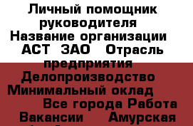 Личный помощник руководителя › Название организации ­ АСТ, ЗАО › Отрасль предприятия ­ Делопроизводство › Минимальный оклад ­ 350 000 - Все города Работа » Вакансии   . Амурская обл.,Архаринский р-н